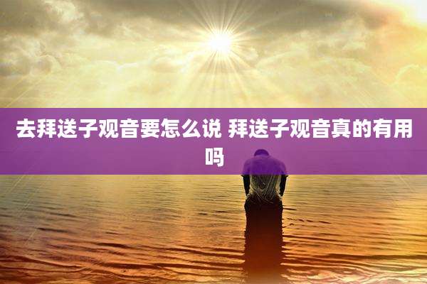 去拜送子观音要怎么说 拜送子观音真的有用吗