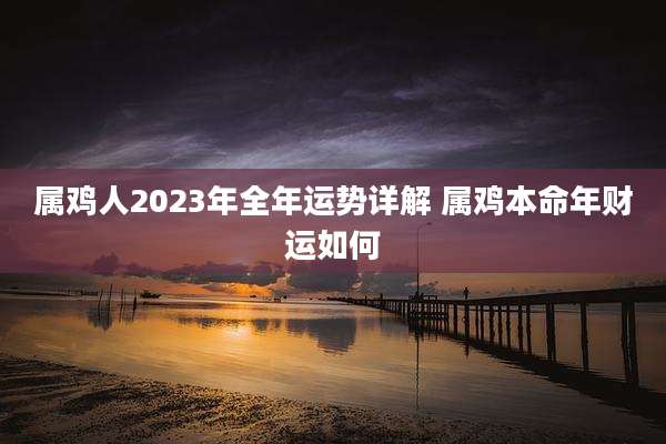 属鸡人2023年全年运势详解 属鸡本命年财运如何