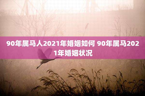 90年属马人2021年婚姻如何 90年属马2021年婚姻状况