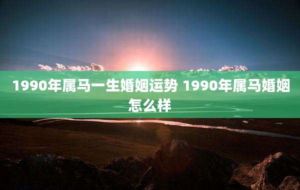 1990年属马一生婚姻运势 1990年属马婚姻怎么样