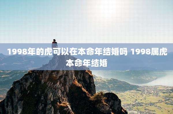1998年的虎可以在本命年结婚吗 1998属虎本命年结婚