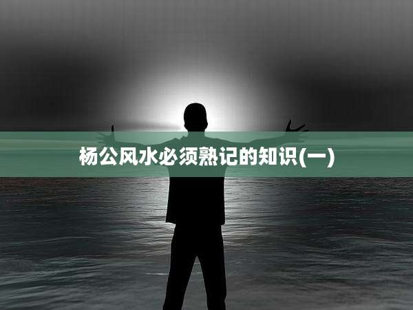 杨公风水必须熟记的知识(一)