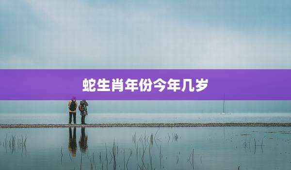 蛇生肖年份今年几岁
