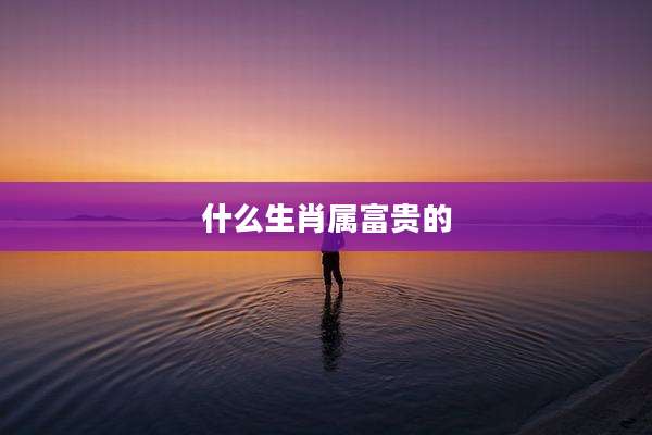 什么生肖属富贵的