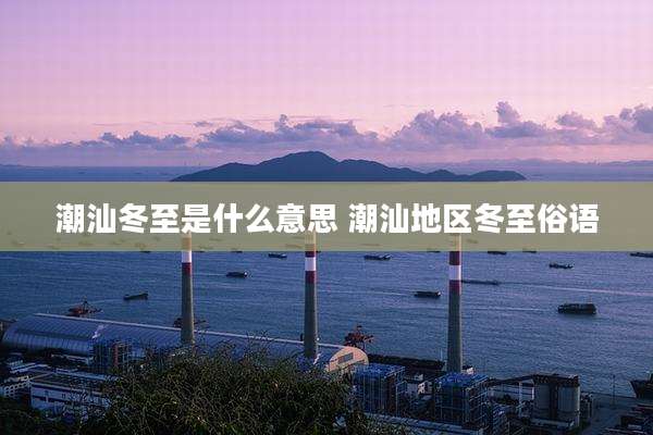 潮汕冬至是什么意思 潮汕地区冬至俗语