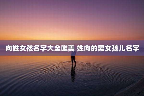 向姓女孩名字大全唯美 姓向的男女孩儿名字