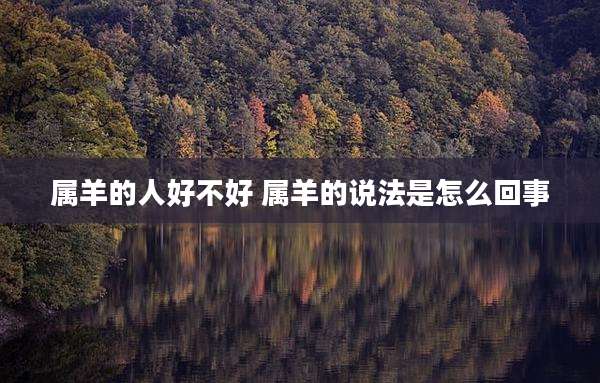 属羊的人好不好 属羊的说法是怎么回事