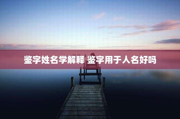 鉴字姓名学解释 鉴字用于人名好吗