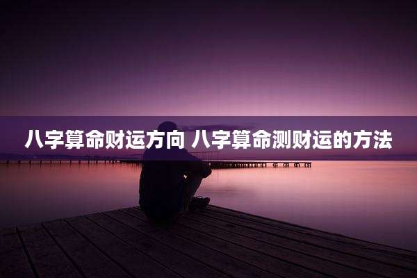 八字算命财运方向 八字算命测财运的方法