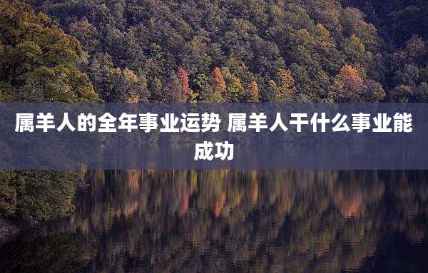 属羊人的全年事业运势 属羊人干什么事业能成功