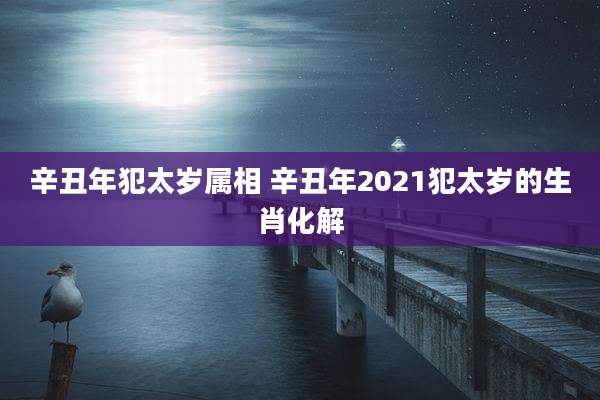 辛丑年犯太岁属相 辛丑年2021犯太岁的生肖化解
