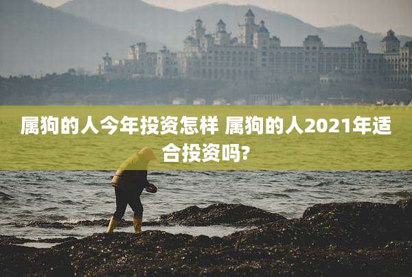 属狗的人今年投资怎样 属狗的人2021年适合投资吗?