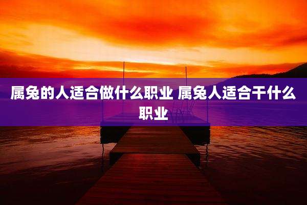 属兔的人适合做什么职业 属兔人适合干什么职业