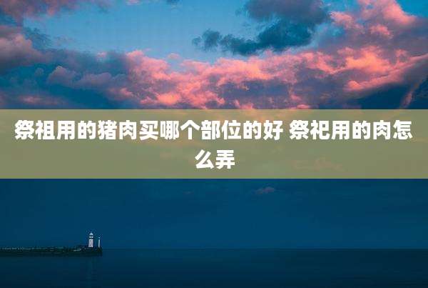 祭祖用的猪肉买哪个部位的好 祭祀用的肉怎么弄