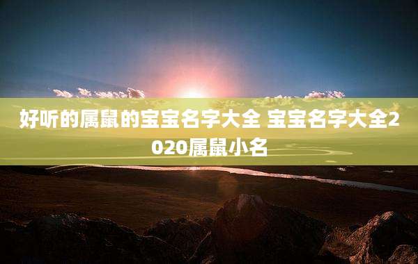 好听的属鼠的宝宝名字大全 宝宝名字大全2020属鼠小名