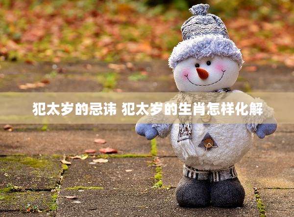 犯太岁的忌讳 犯太岁的生肖怎样化解