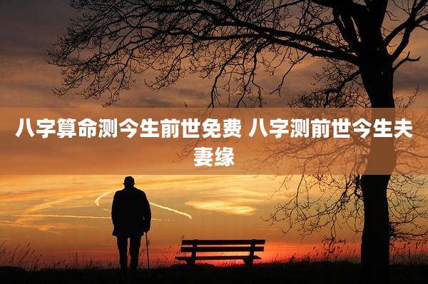 八字算命测今生前世免费 八字测前世今生夫妻缘