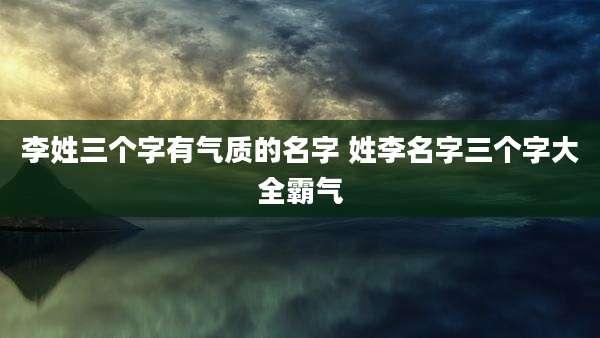 李姓三个字有气质的名字 姓李名字三个字大全霸气