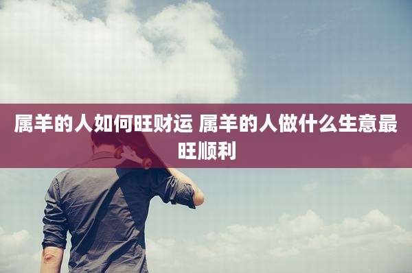 属羊的人如何旺财运 属羊的人做什么生意最旺顺利