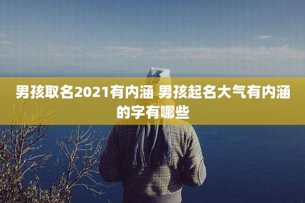 男孩取名2021有内涵 男孩起名大气有内涵的字有哪些