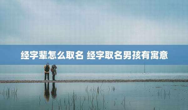 经字辈怎么取名 经字取名男孩有寓意