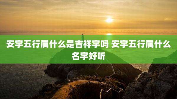 安字五行属什么是吉祥字吗 安字五行属什么名字好听