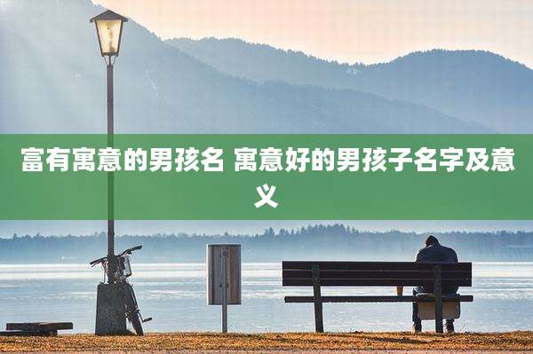 富有寓意的男孩名 寓意好的男孩子名字及意义