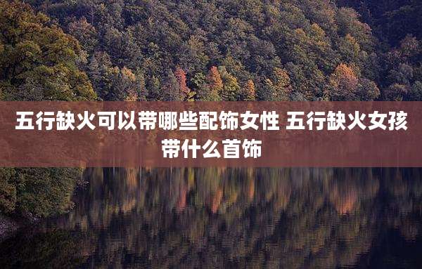 五行缺火可以带哪些配饰女性 五行缺火女孩带什么首饰