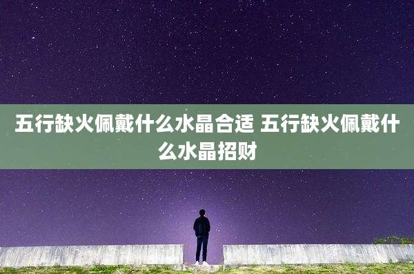 五行缺火佩戴什么水晶合适 五行缺火佩戴什么水晶招财