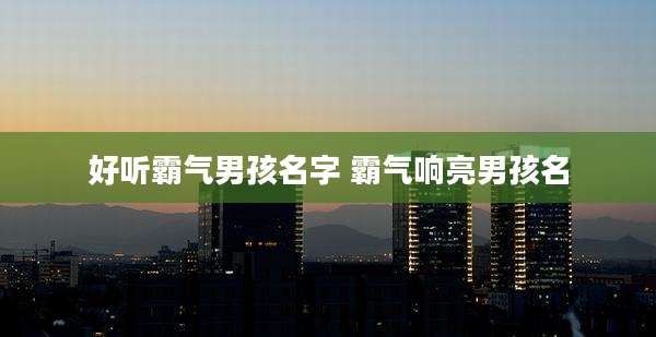 好听霸气男孩名字 霸气响亮男孩名