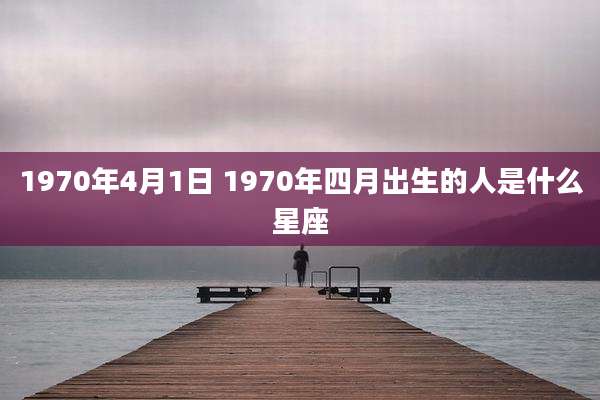 1970年4月1日 1970年四月出生的人是什么星座