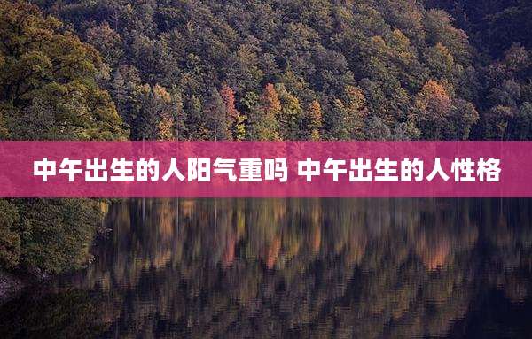 中午出生的人阳气重吗 中午出生的人性格