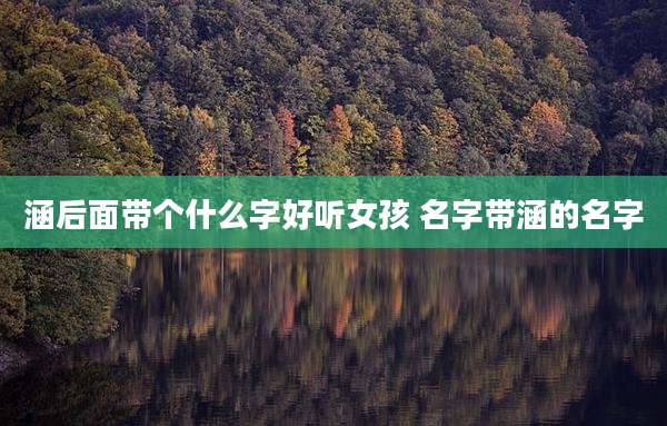 涵后面带个什么字好听女孩 名字带涵的名字