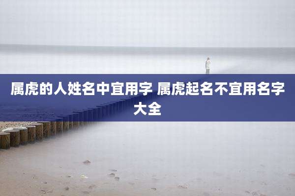 属虎的人姓名中宜用字 属虎起名不宜用名字大全