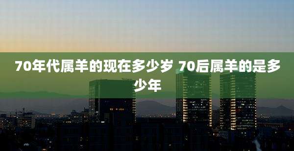 70年代属羊的现在多少岁 70后属羊的是多少年