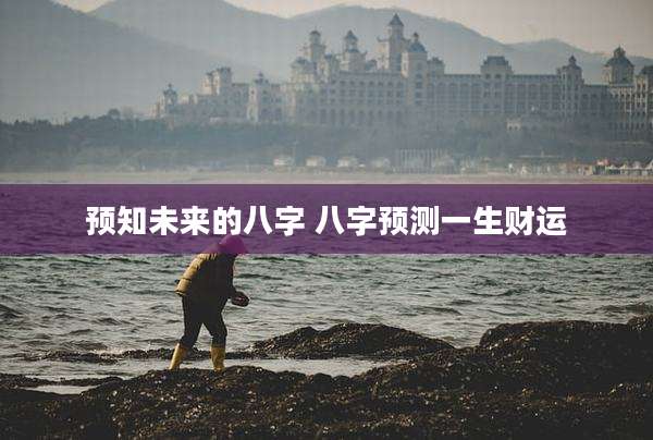 预知未来的八字 八字预测一生财运