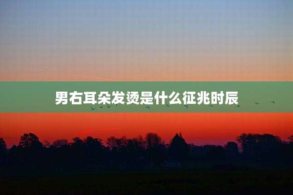 男右耳朵发烫是什么征兆时辰