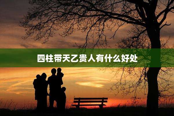 四柱带天乙贵人有什么好处