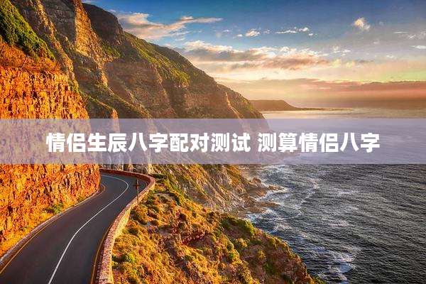 情侣生辰八字配对测试 测算情侣八字