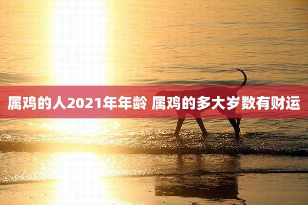 属鸡的人2021年年龄 属鸡的多大岁数有财运