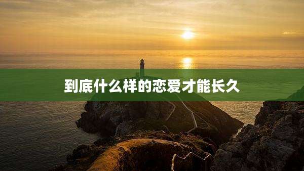 到底什么样的恋爱才能长久