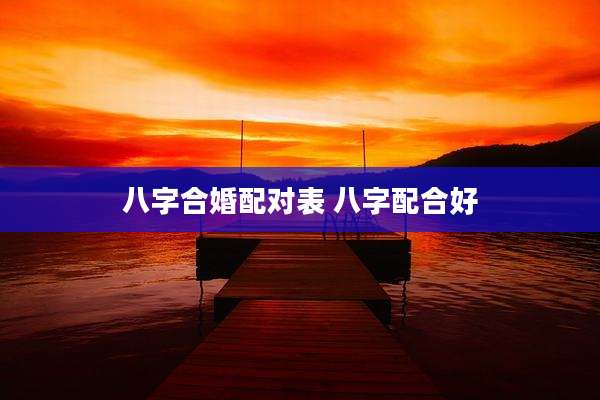八字合婚配对表 八字配合好