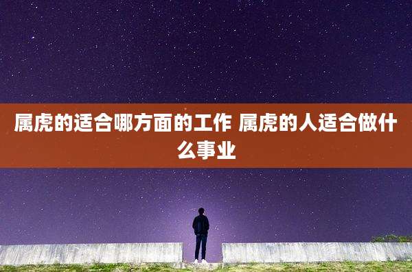 属虎的适合哪方面的工作 属虎的人适合做什么事业