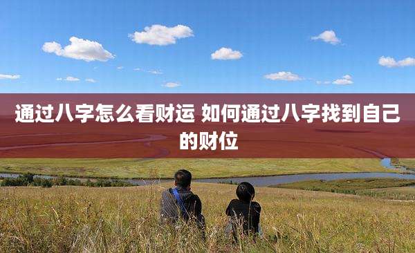 通过八字怎么看财运 如何通过八字找到自己的财位