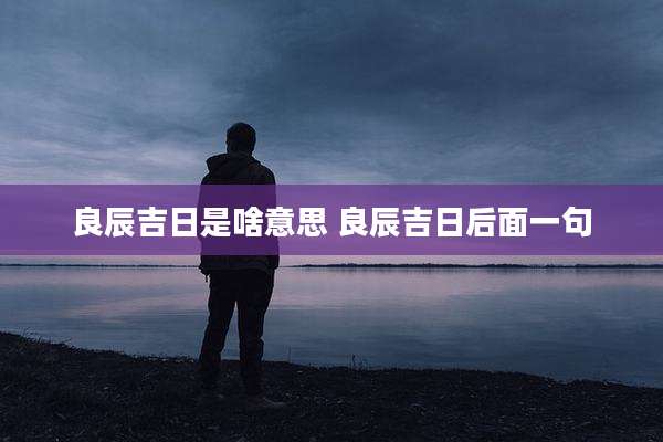 良辰吉日是啥意思 良辰吉日后面一句