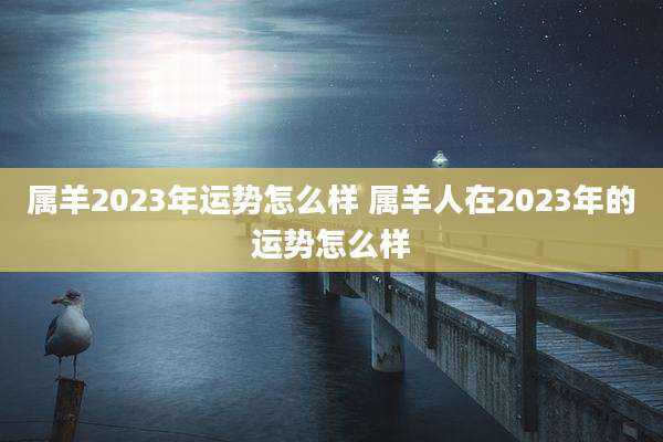 属羊2023年运势怎么样 属羊人在2023年的运势怎么样