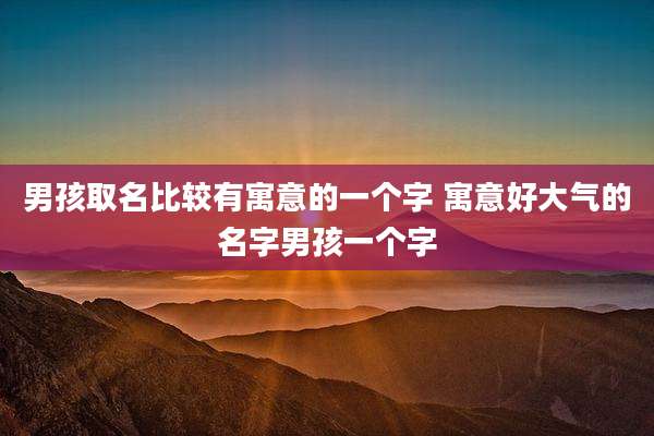男孩取名比较有寓意的一个字 寓意好大气的名字男孩一个字