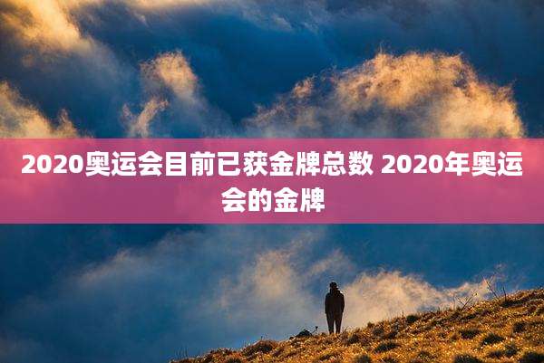 2020奥运会目前已获金牌总数 2020年奥运会的金牌