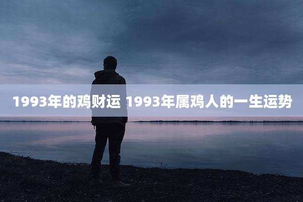 1993年的鸡财运 1993年属鸡人的一生运势