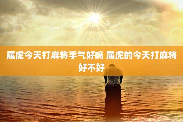 属虎今天打麻将手气好吗 属虎的今天打麻将好不好